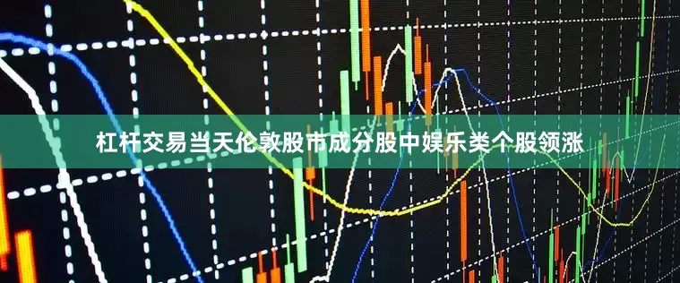 杠杆交易当天伦敦股市成分股中娱乐类个股领涨