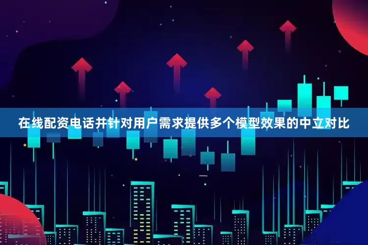 在线配资电话并针对用户需求提供多个模型效果的中立对比