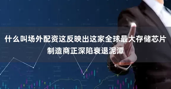 什么叫场外配资这反映出这家全球最大存储芯片制造商正深陷衰退泥潭