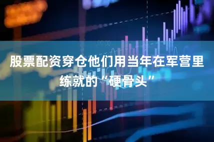 股票配资穿仓他们用当年在军营里练就的“硬骨头”