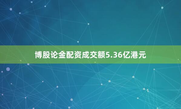 博股论金配资成交额5.36亿港元