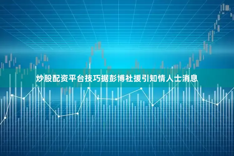 炒股配资平台技巧　　据彭博社援引知情人士消息