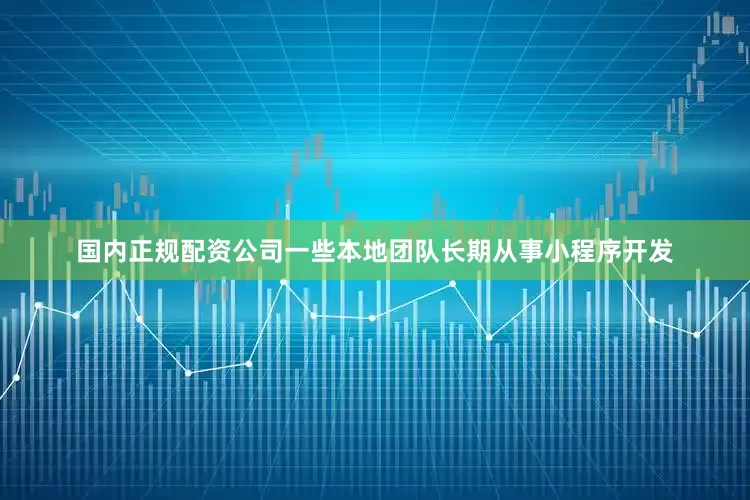 国内正规配资公司一些本地团队长期从事小程序开发