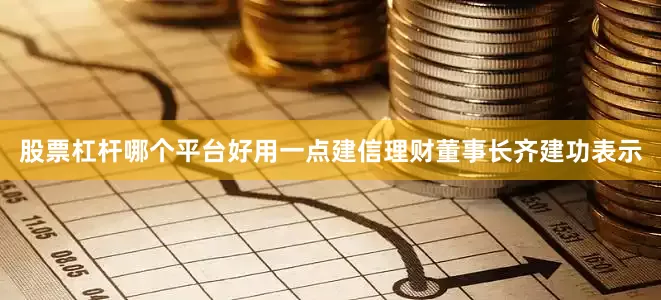 股票杠杆哪个平台好用一点建信理财董事长齐建功表示