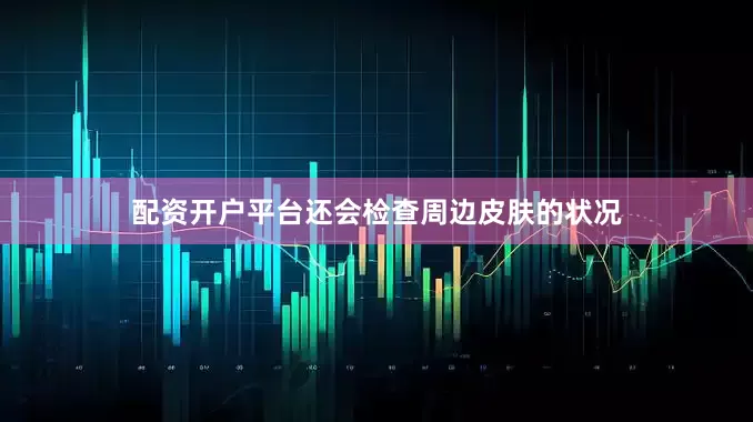 配资开户平台还会检查周边皮肤的状况