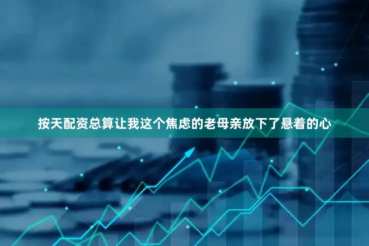 按天配资总算让我这个焦虑的老母亲放下了悬着的心