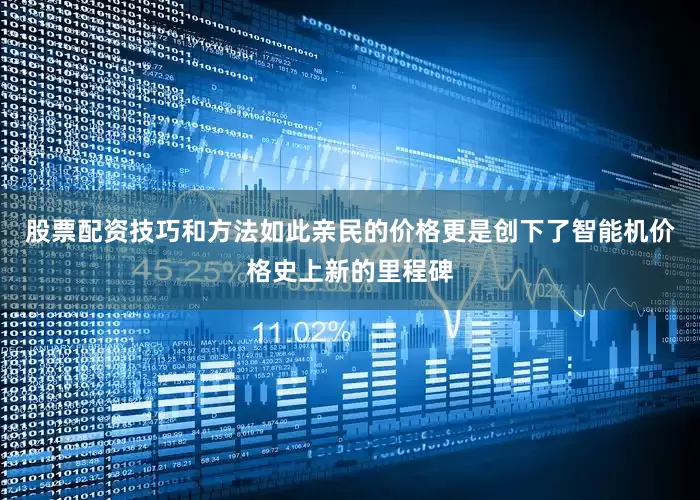 股票配资技巧和方法如此亲民的价格更是创下了智能机价格史上新的里程碑