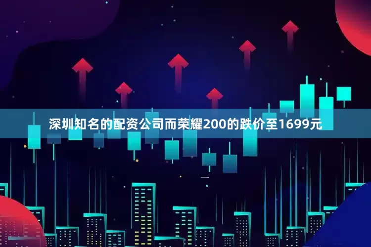 深圳知名的配资公司而荣耀200的跌价至1699元