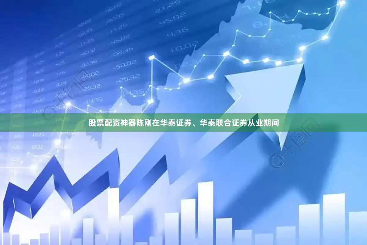 股票配资神器陈刚在华泰证券、华泰联合证券从业期间