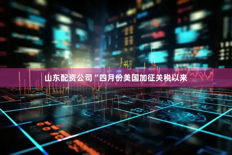 山东配资公司“四月份美国加征关税以来