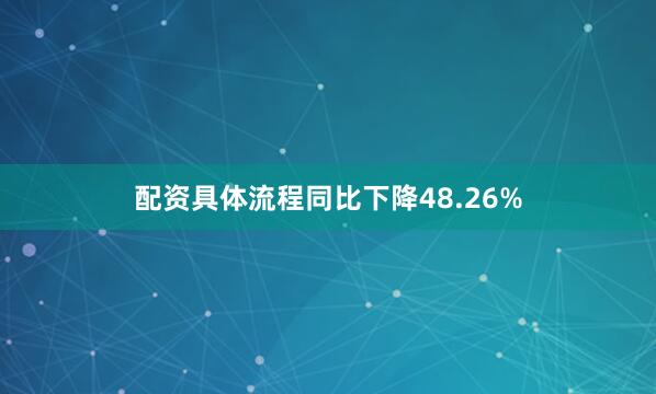 配资具体流程同比下降48.26%