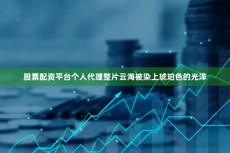 股票配资平台个人代理整片云海被染上琥珀色的光泽