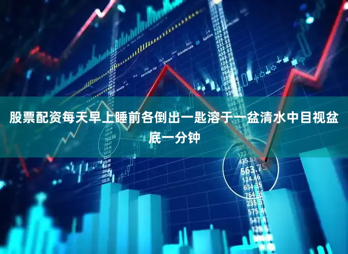 股票配资每天早上睡前各倒出一匙溶于一盆清水中目视盆底一分钟