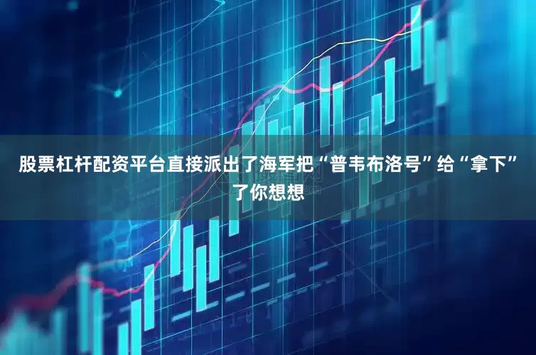 股票杠杆配资平台直接派出了海军把“普韦布洛号”给“拿下”了你想想