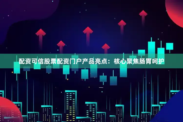 配资可信股票配资门户产品亮点：核心聚焦肠胃呵护