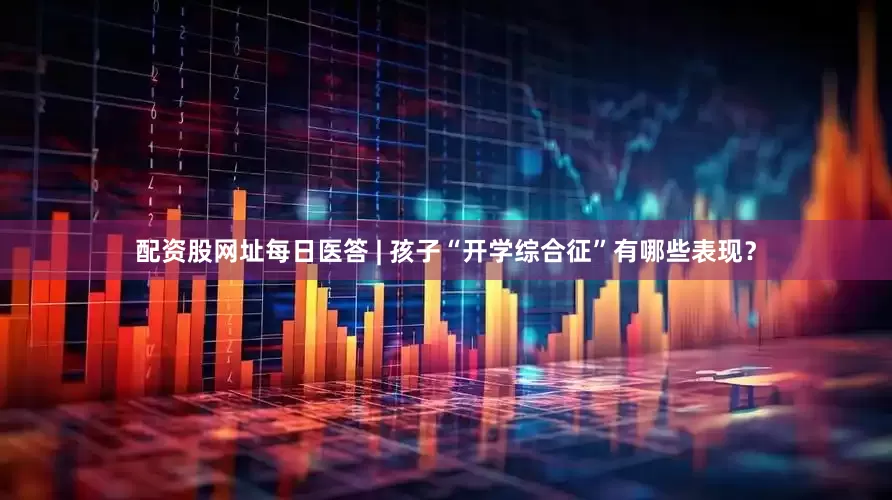 配资股网址每日医答 | 孩子“开学综合征”有哪些表现？
