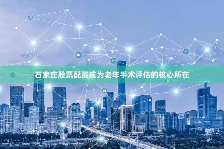 石家庄股票配资成为老年手术评估的核心所在