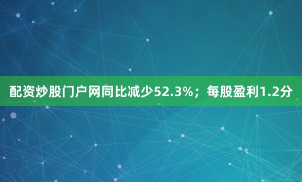 配资炒股门户网同比减少52.3%；每股盈利1.2分