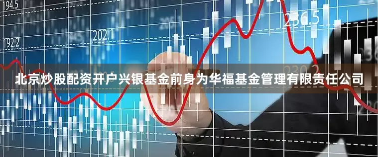 北京炒股配资开户兴银基金前身为华福基金管理有限责任公司