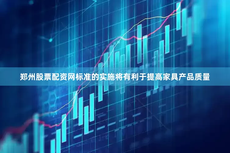 郑州股票配资网标准的实施将有利于提高家具产品质量