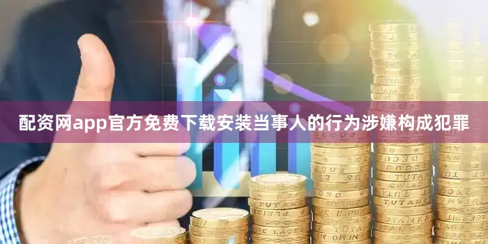 配资网app官方免费下载安装当事人的行为涉嫌构成犯罪
