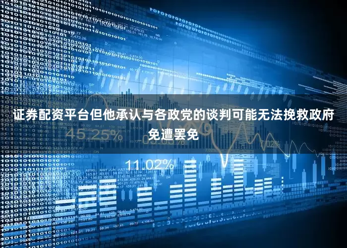 证券配资平台但他承认与各政党的谈判可能无法挽救政府免遭罢免