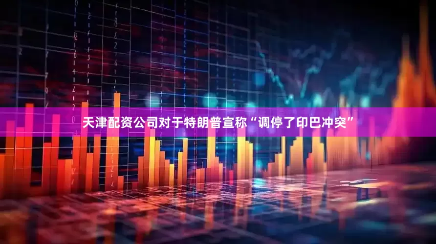 天津配资公司对于特朗普宣称“调停了印巴冲突”