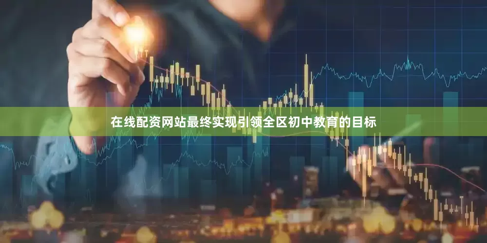 在线配资网站最终实现引领全区初中教育的目标
