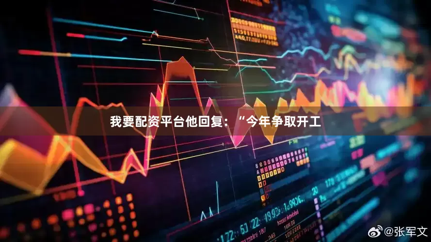 我要配资平台他回复：“今年争取开工