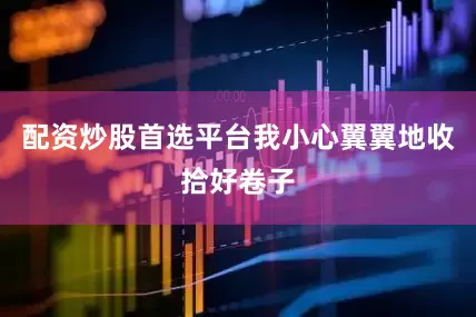 配资炒股首选平台我小心翼翼地收拾好卷子