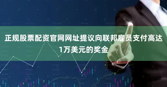 正规股票配资官网网址提议向联邦雇员支付高达1万美元的奖金