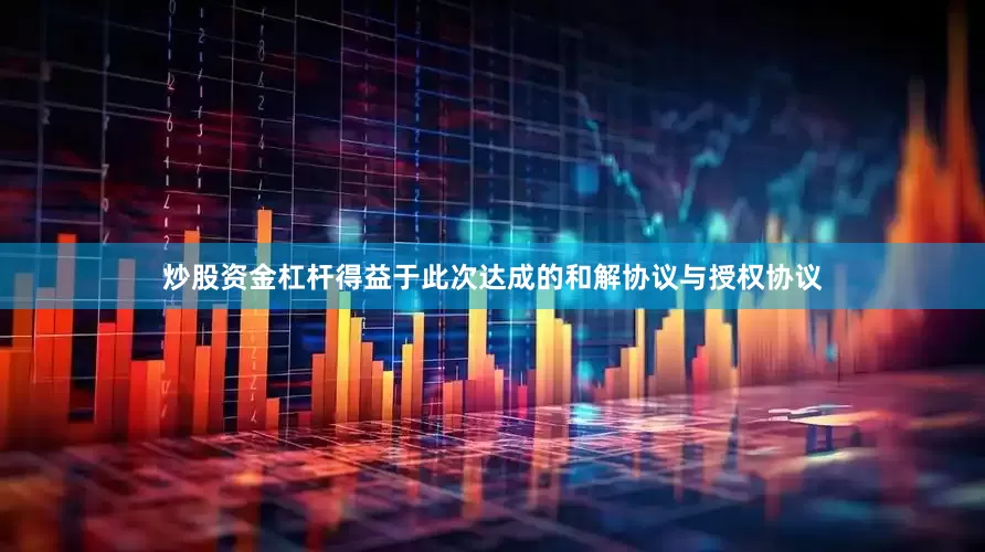 炒股资金杠杆得益于此次达成的和解协议与授权协议