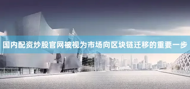 国内配资炒股官网被视为市场向区块链迁移的重要一步