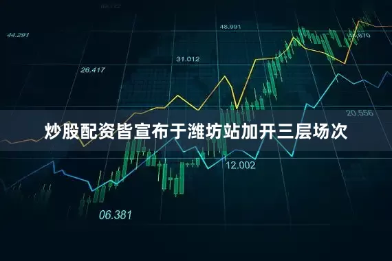 炒股配资皆宣布于潍坊站加开三层场次