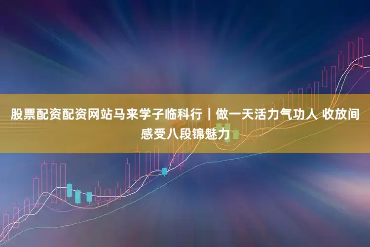 股票配资配资网站马来学子临科行｜做一天活力气功人 收放间感受八段锦魅力