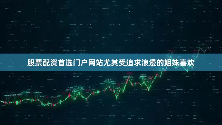股票配资首选门户网站尤其受追求浪漫的姐妹喜欢