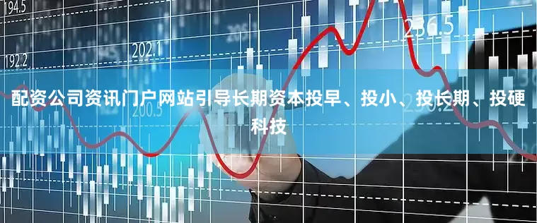 配资公司资讯门户网站引导长期资本投早、投小、投长期、投硬科技