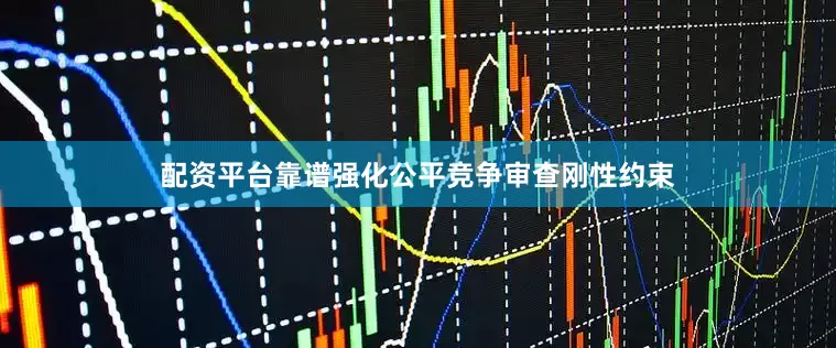 配资平台靠谱强化公平竞争审查刚性约束