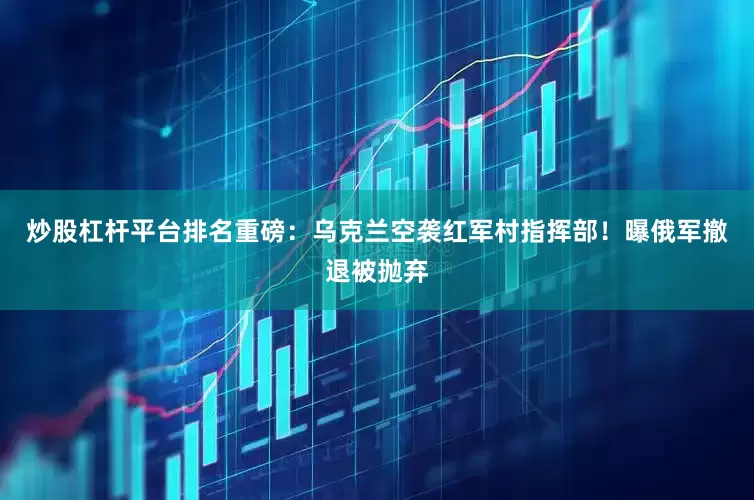 炒股杠杆平台排名重磅：乌克兰空袭红军村指挥部！曝俄军撤退被抛弃