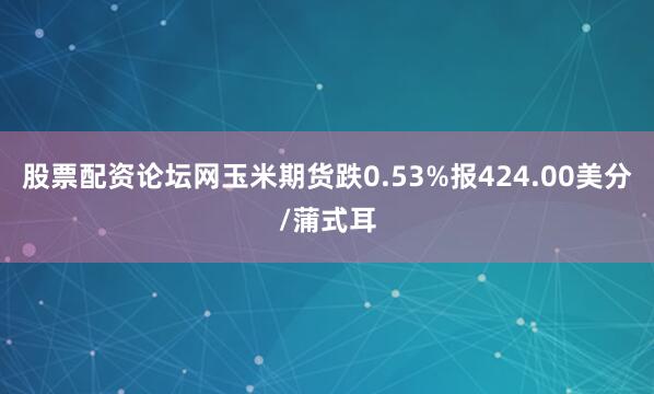 股票配资论坛网玉米期货跌0.53%报424.00美分/蒲式耳