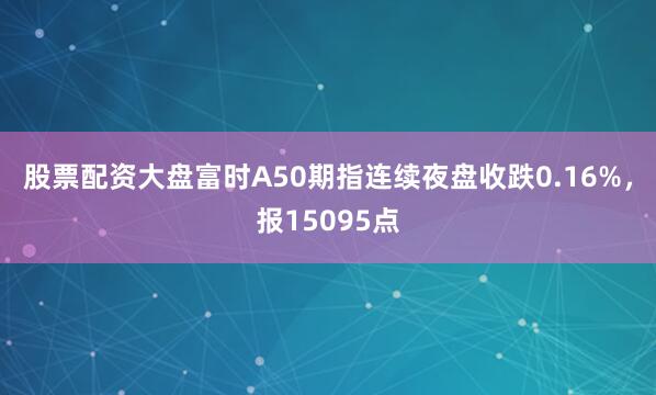 股票配资大盘富时A50期指连续夜盘收跌0.16%，报15095点