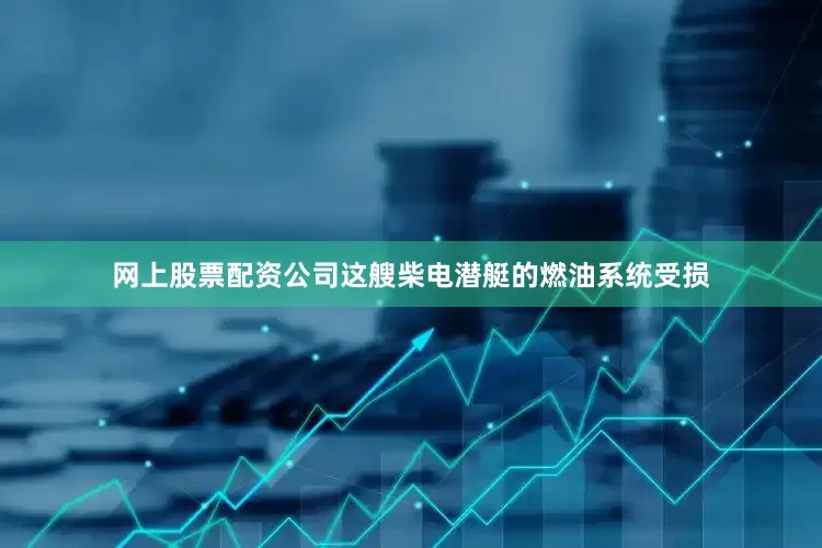 网上股票配资公司这艘柴电潜艇的燃油系统受损