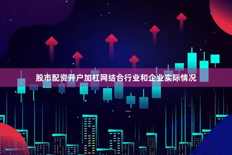 股市配资开户加杠网结合行业和企业实际情况