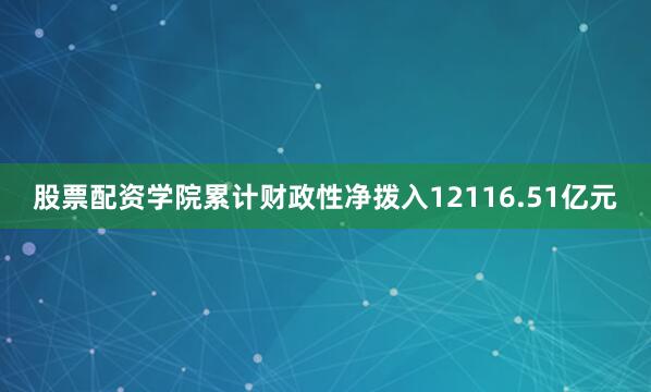 股票配资学院累计财政性净拨入12116.51亿元