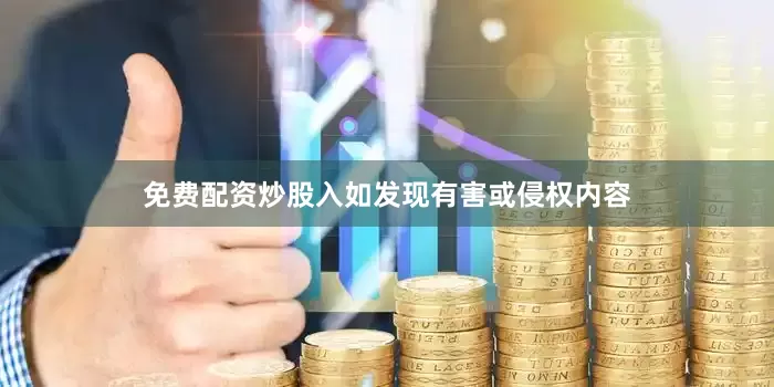 免费配资炒股入如发现有害或侵权内容