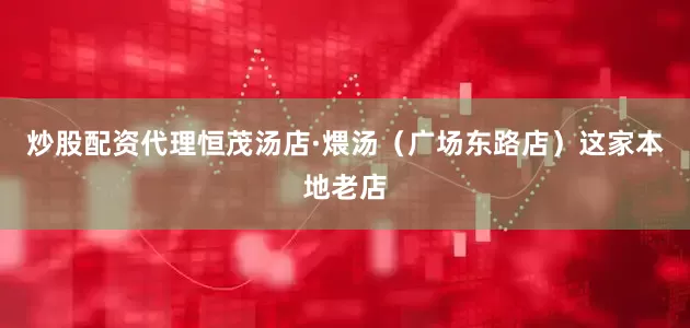 炒股配资代理恒茂汤店·煨汤（广场东路店）这家本地老店