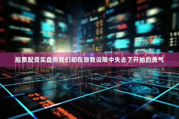 股票配资实盘而我们却在自我设限中失去了开始的勇气