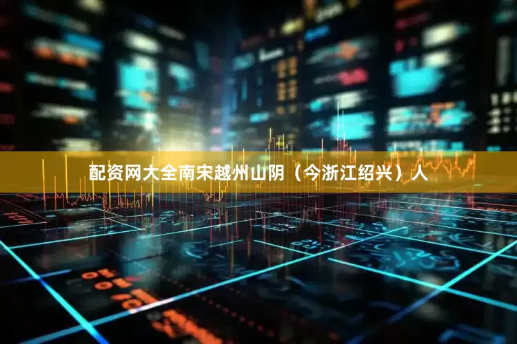 配资网大全南宋越州山阴（今浙江绍兴）人