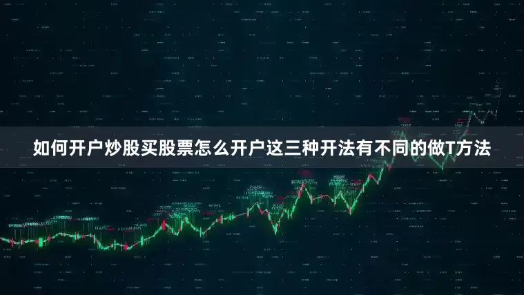 如何开户炒股买股票怎么开户这三种开法有不同的做T方法
