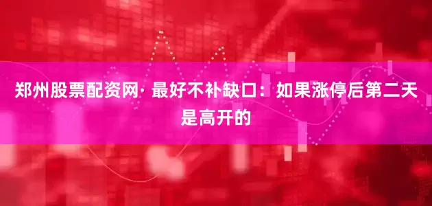 郑州股票配资网· 最好不补缺口：如果涨停后第二天是高开的